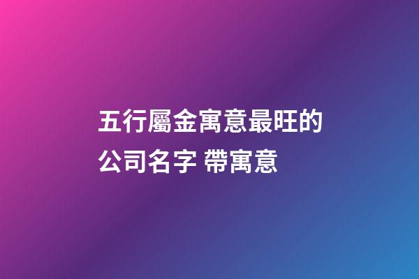 五行屬金寓意最旺的公司名字 帶寓意-第1張-公司起名-玄機派